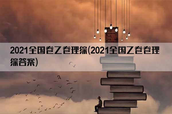 2021全国卷乙卷理综(2021全国乙卷卷理综答案)