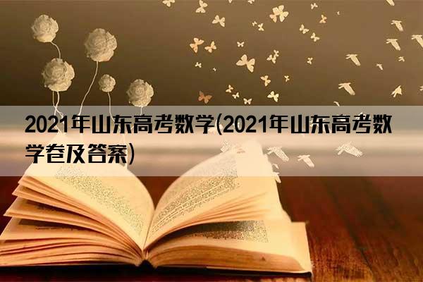 2021年山东高考数学(2021年山东高考数学卷及答案)