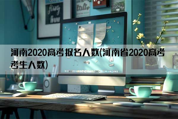 河南2020高考报名人数(河南省2020高考考生人数)