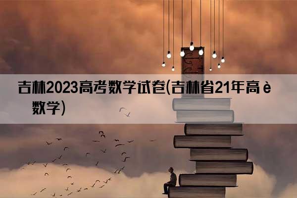 吉林2023高考数学试卷(吉林省21年高考数学)